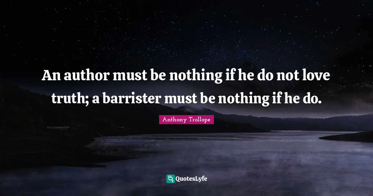 An author must be nothing if he do not love truth; a barrister must be nothing if he do.
