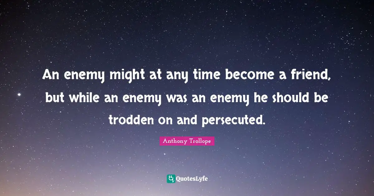 An enemy might at any time become a friend, but while an enemy was an enemy he should be trodden on and persecuted.
