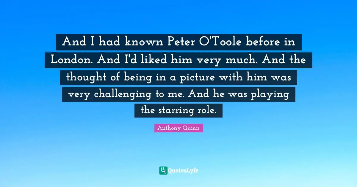 And I had known Peter O'Toole before in London. And I'd liked him very much. And the thought of being in a picture with him was very challenging to me. And he was playing the starring role.