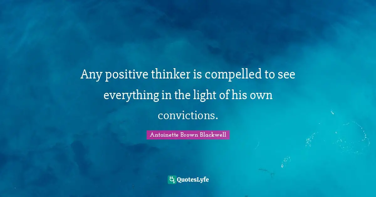 Belief Confidence Quotes: "Any positive thinker is compelled to see everything in the light of his own convictions."