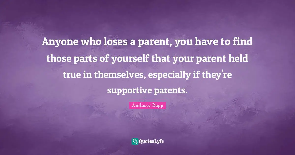 Anyone who loses a parent, you have to find those parts of yourself that your parent held true in themselves, especially if they're supportive parents.