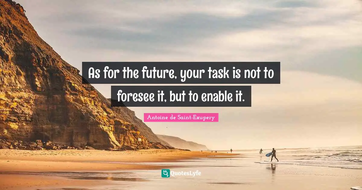 As for the future, your task is not to foresee it, but to enable it.