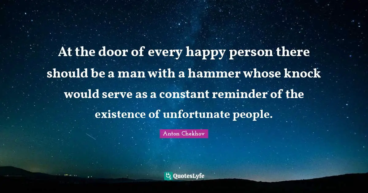 At the door of every happy person there should be a man with a hammer whose knock would serve as a constant reminder of the existence of unfortunate people.