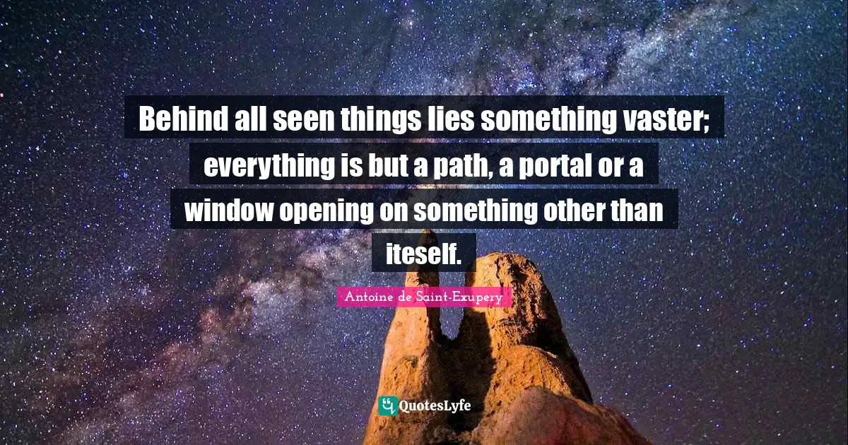 Behind all seen things lies something vaster; everything is but a path, a portal or a window opening on something other than iteself.