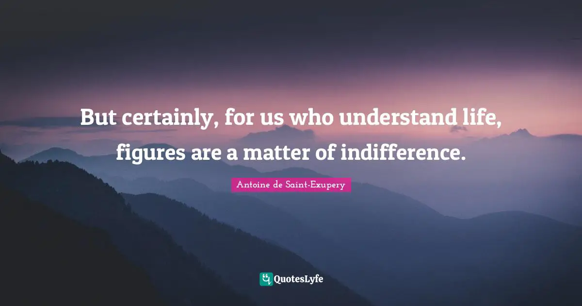 But certainly, for us who understand life, figures are a matter of indifference.