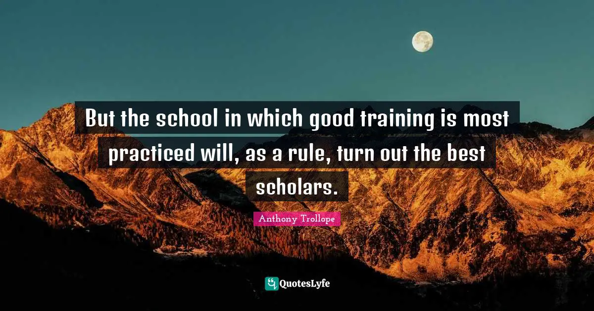 But the school in which good training is most practiced will, as a rule, turn out the best scholars.