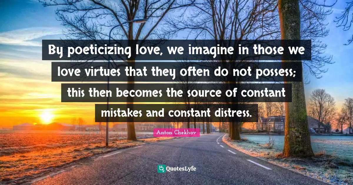 Those We Love Quotes: "By poeticizing love, we imagine in those we love virtues that they often do not possess; this then becomes the source of constant mistakes and constant distress."