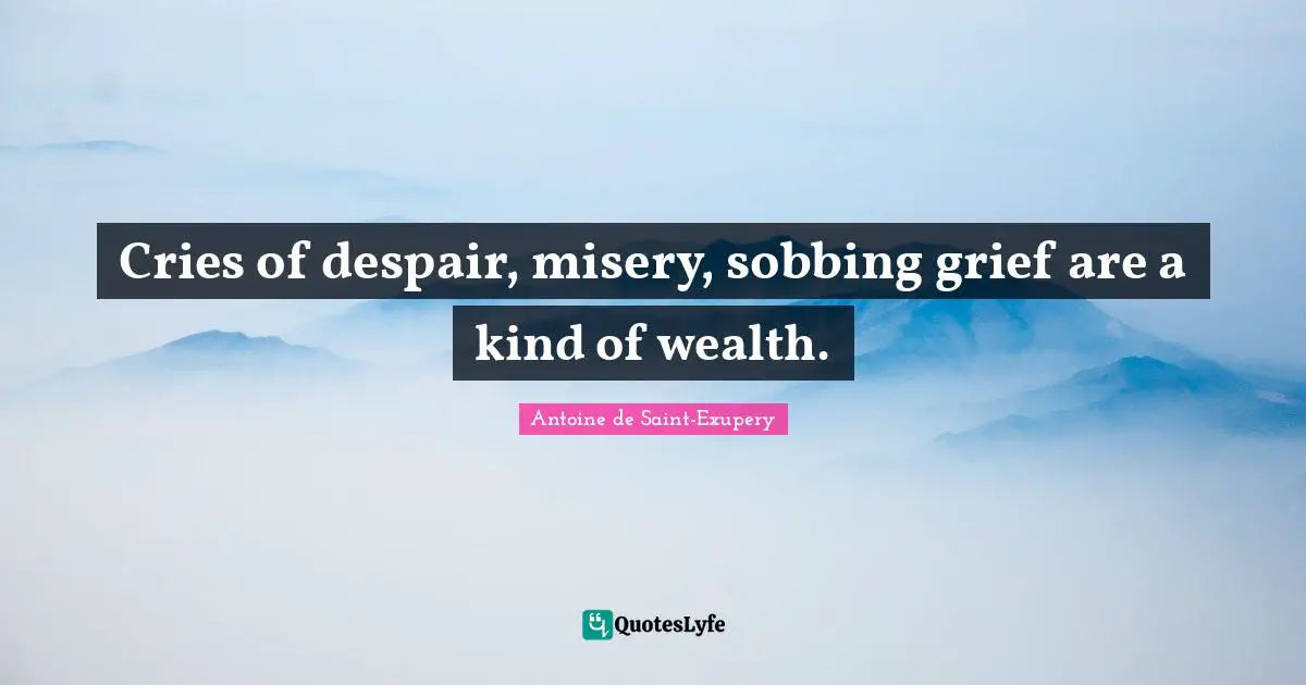 Cries of despair, misery, sobbing grief are a kind of wealth.