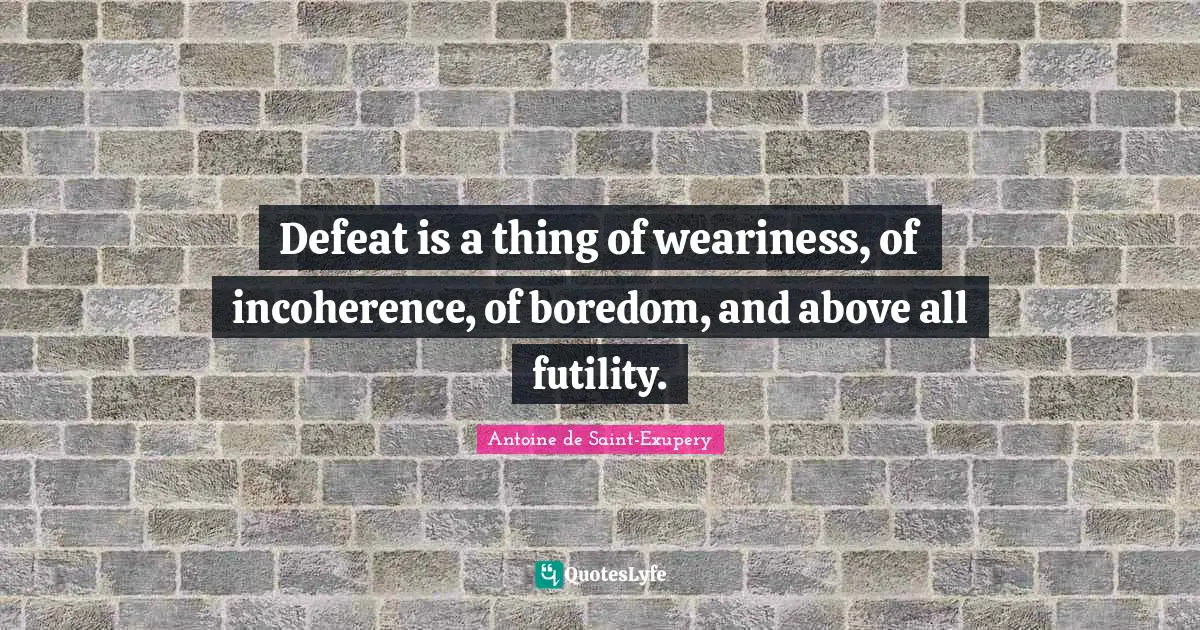 Defeat is a thing of weariness, of incoherence, of boredom, and above all futility.