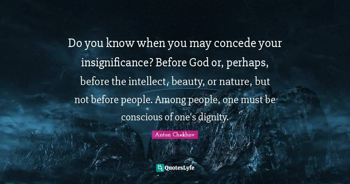 Nature Beauty Quotes: "Do you know when you may concede your insignificance? Before God or, perhaps, before the intellect, beauty, or nature, but not before people. Among people, one must be conscious of one's dignity."