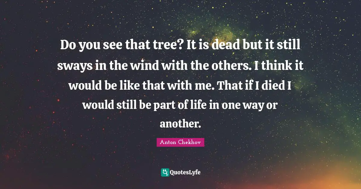 Do you see that tree? It is dead but it still sways in the wind with the others. I think it would be like that with me. That if I died I would still be part of life in one way or another.