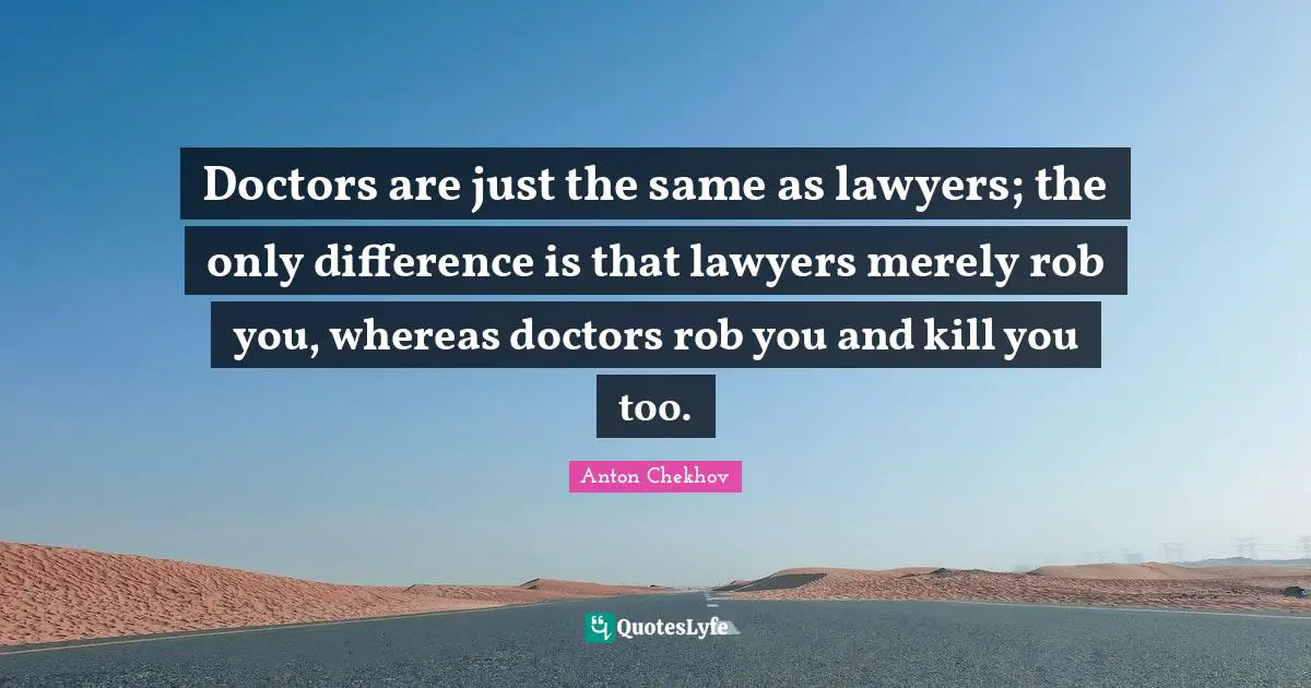 Humor Quotes: "Doctors are just the same as lawyers; the only difference is that lawyers merely rob you, whereas doctors rob you and kill you too."