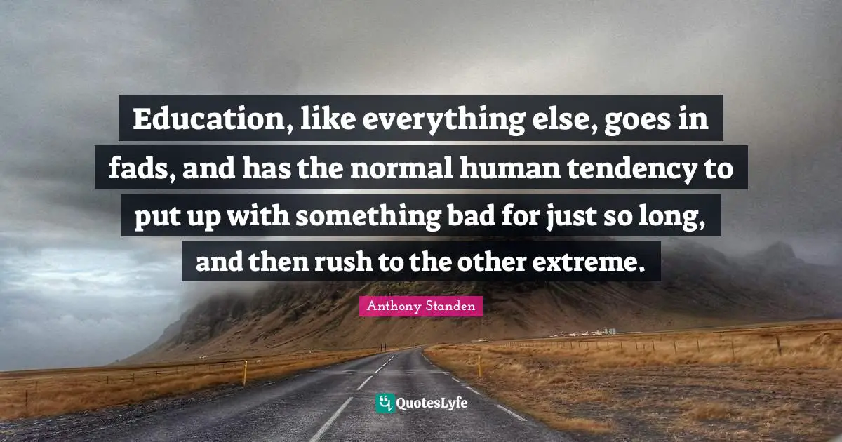 Education, like everything else, goes in fads, and has the normal human tendency to put up with something bad for just so long, and then rush to the other extreme.