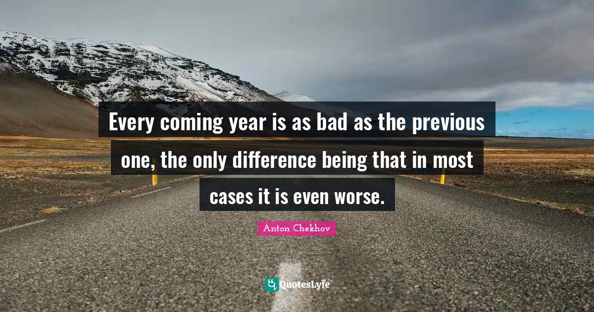 Every coming year is as bad as the previous one, the only difference being that in most cases it is even worse.