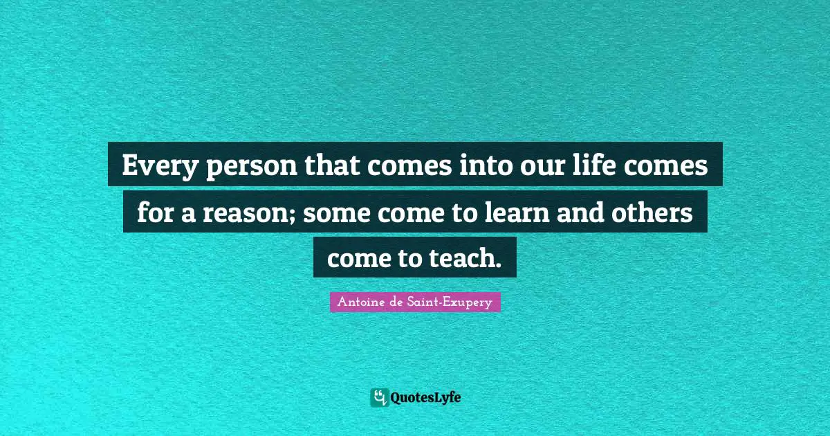 Opportunity Quotes: "Every person that comes into our life comes for a reason; some come to learn and others come to teach."