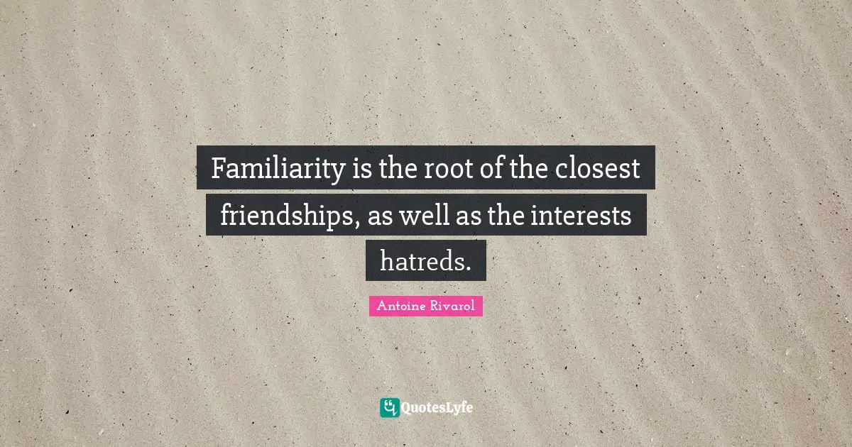 Familiarity is the root of the closest friendships, as well as the interests hatreds.