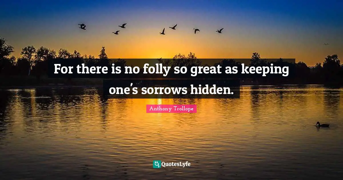 For there is no folly so great as keeping one's sorrows hidden.