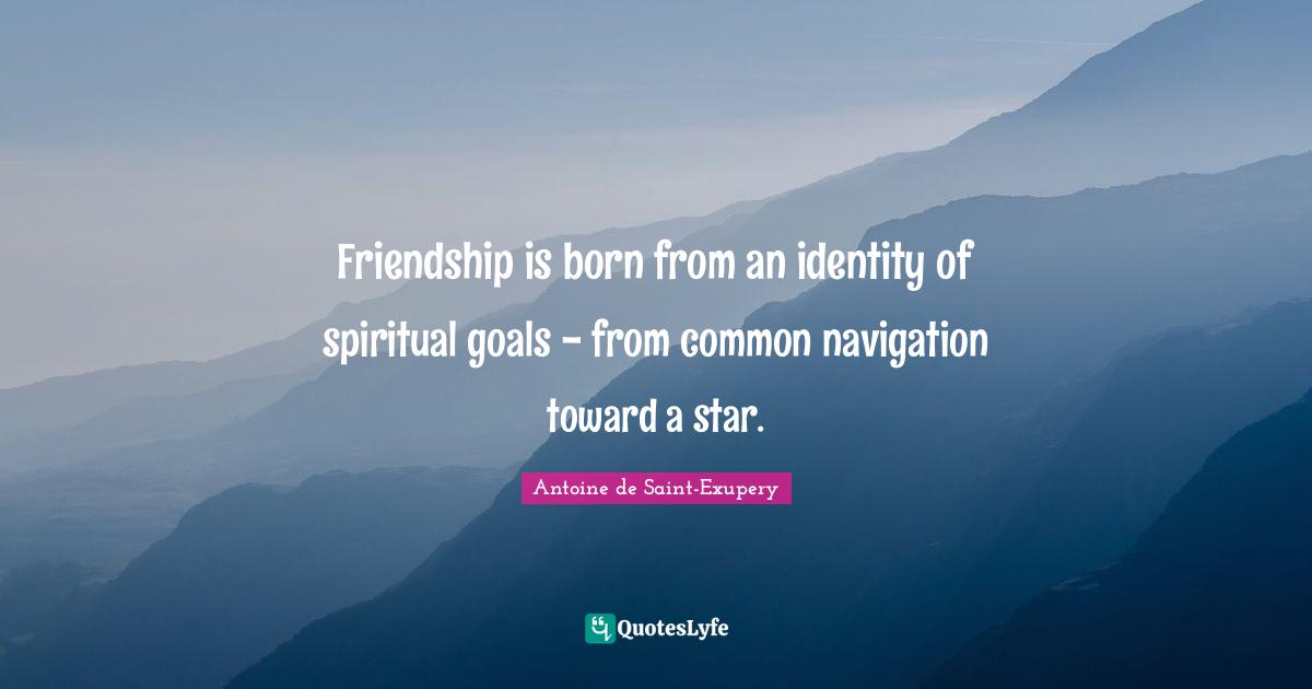 Navigation Quotes: "Friendship is born from an identity of spiritual goals - from common navigation toward a star."