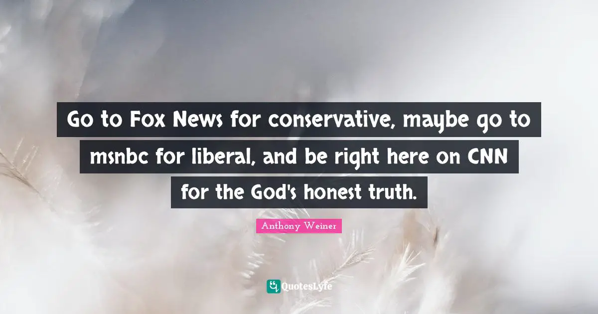 Go to Fox News for conservative, maybe go to msnbc for liberal, and be right here on CNN for the God's honest truth.