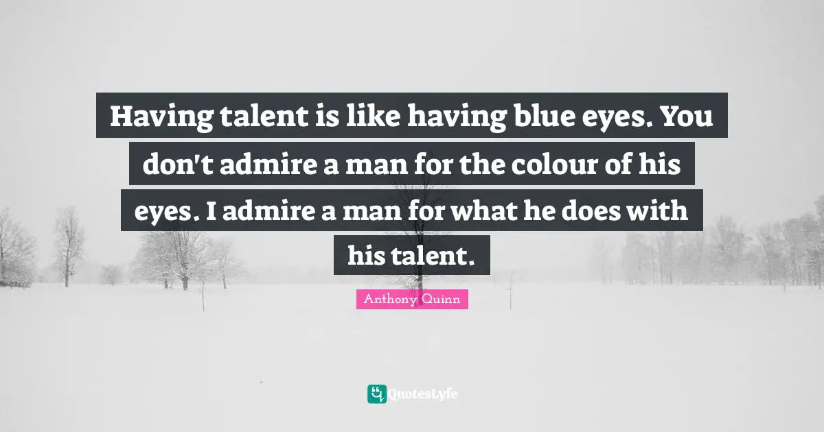 Having talent is like having blue eyes. You don't admire a man for the colour of his eyes. I admire a man for what he does with his talent.