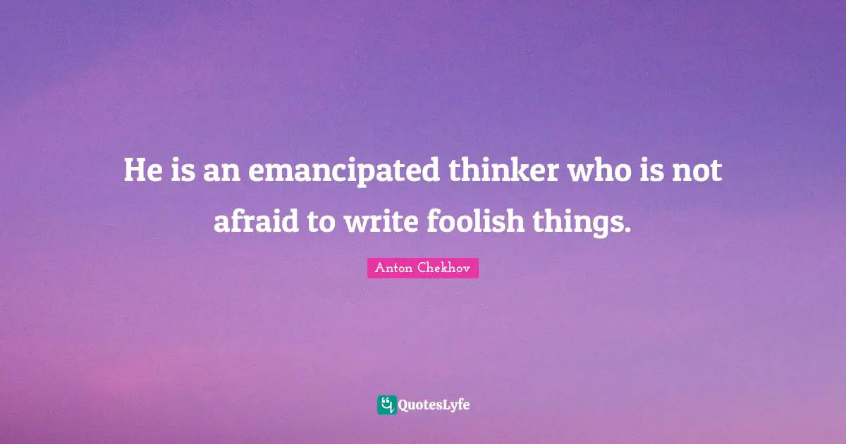 Anton Chekhov Quotes: "He is an emancipated thinker who is not afraid to write foolish things."