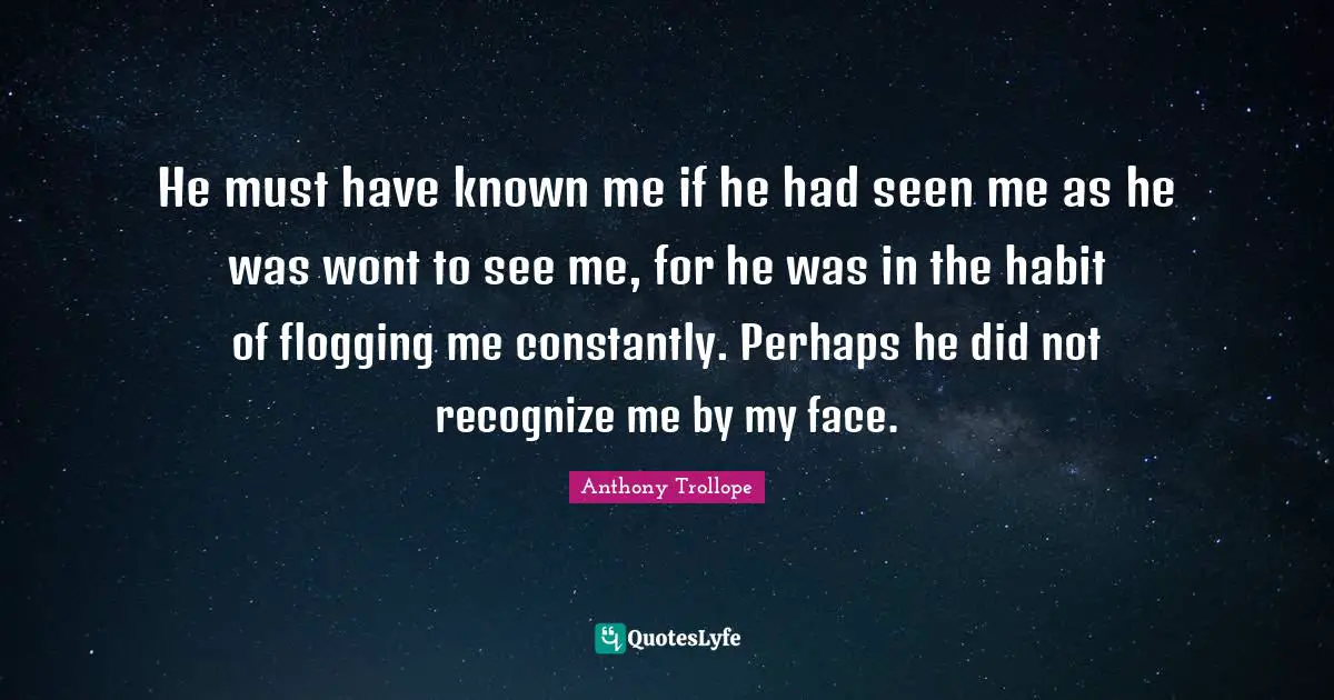 He must have known me if he had seen me as he was wont to see me, for he was in the habit of flogging me constantly. Perhaps he did not recognize me by my face.