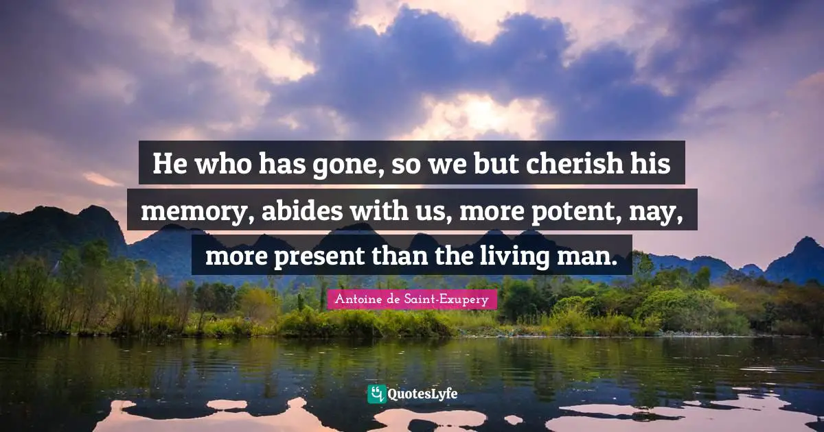 Antoine De Saint Exupery Quotes: "He who has gone, so we but cherish his memory, abides with us, more potent, nay, more present than the living man."