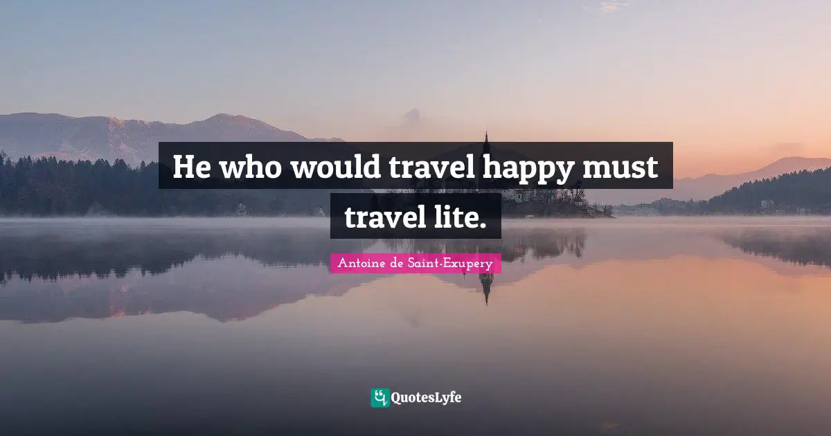He who would travel happy must travel lite.