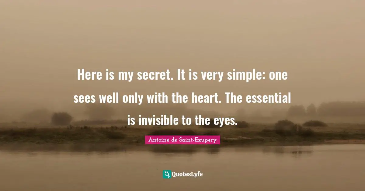 Here is my secret. It is very simple: one sees well only with the heart. The essential is invisible to the eyes.