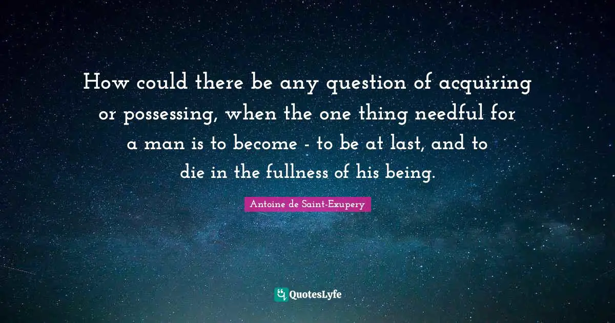 How could there be any question of acquiring or possessing, when the one thing needful for a man is to become - to be at last, and to die in the fullness of his being.