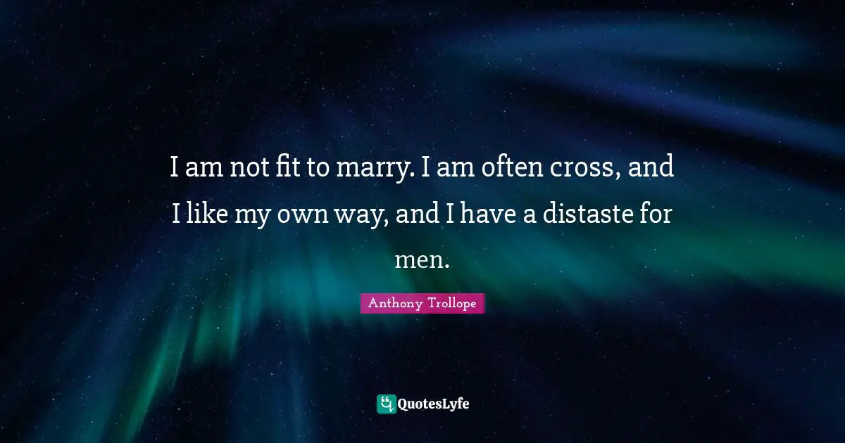 I am not fit to marry. I am often cross, and I like my own way, and I have a distaste for men.