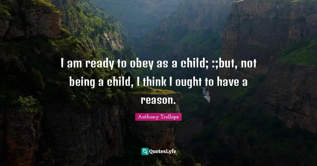 I am ready to obey as a child; :;but, not being a child, I think I ought to have a reason.