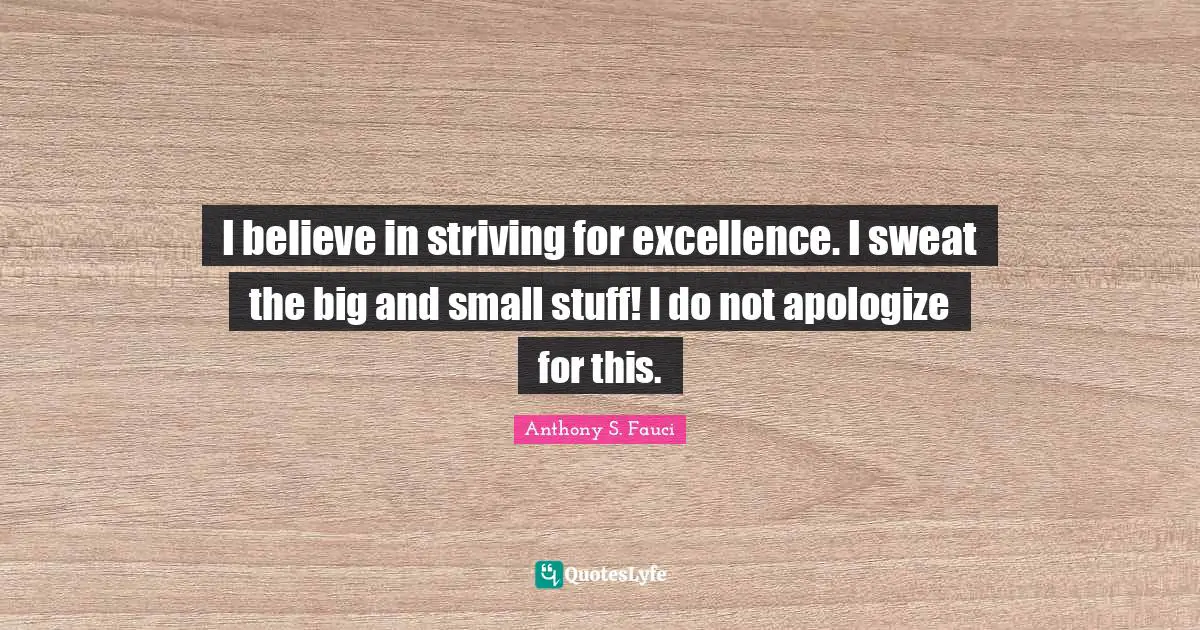 I believe in striving for excellence. I sweat the big and small stuff! I do not apologize for this.
