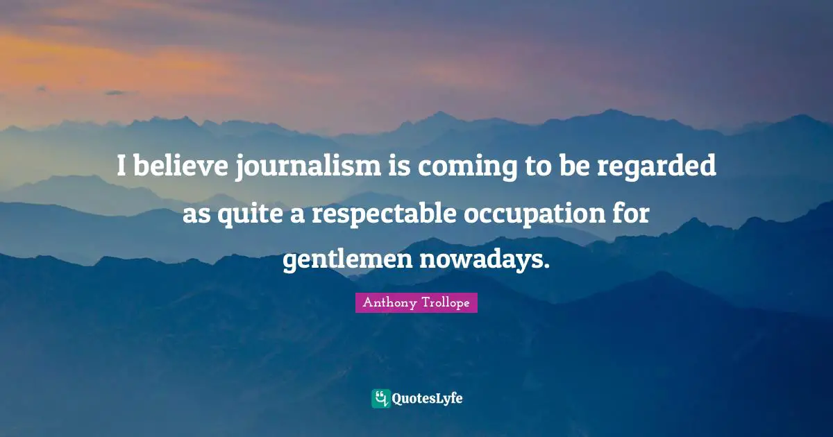 Respectable Quotes: "I believe journalism is coming to be regarded as quite a respectable occupation for gentlemen nowadays."