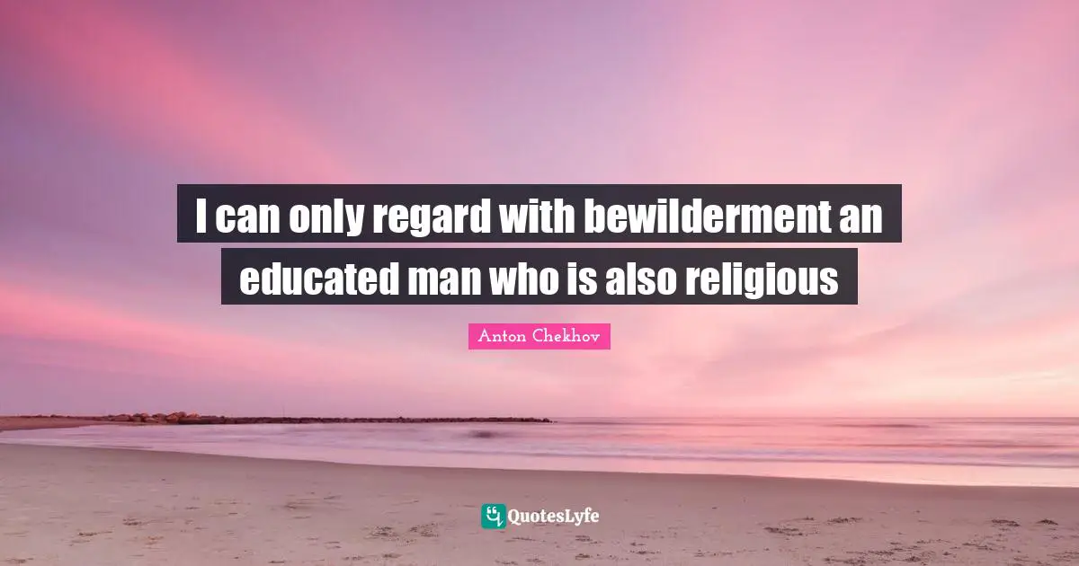 Educated Quotes: "I can only regard with bewilderment an educated man who is also religious"