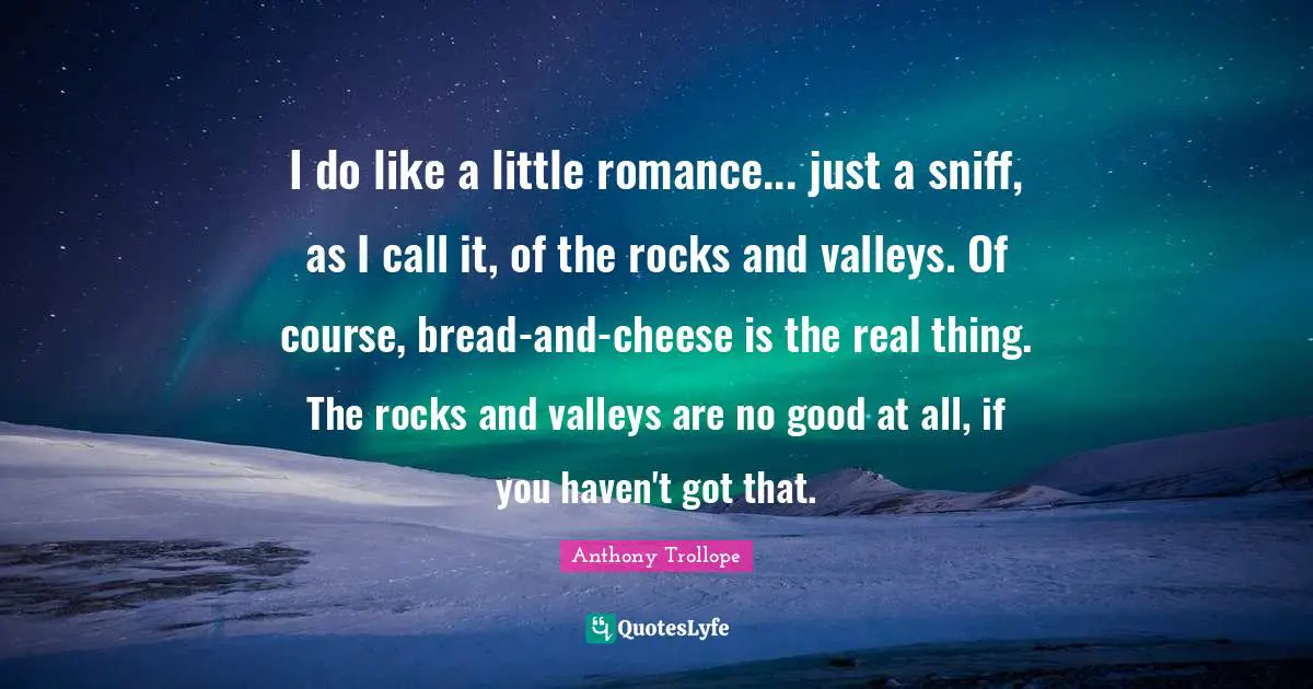 I do like a little romance... just a sniff, as I call it, of the rocks and valleys. Of course, bread-and-cheese is the real thing. The rocks and valleys are no good at all, if you haven't got that.