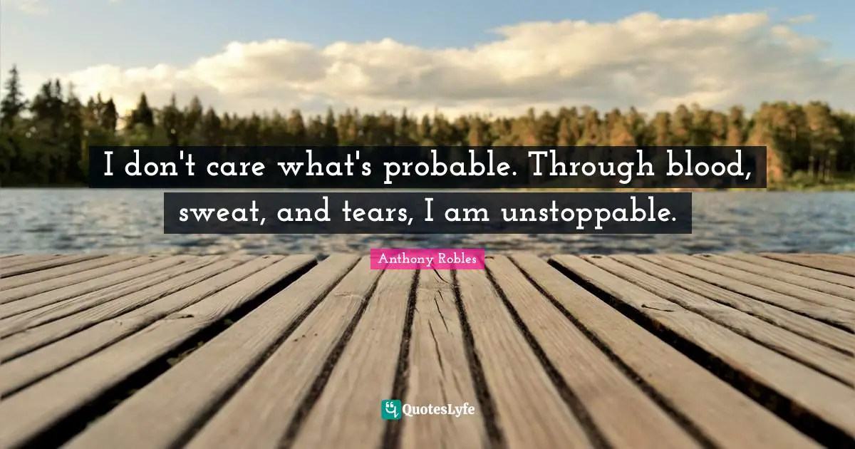 I don't care what's probable. Through blood, sweat, and tears, I am unstoppable.