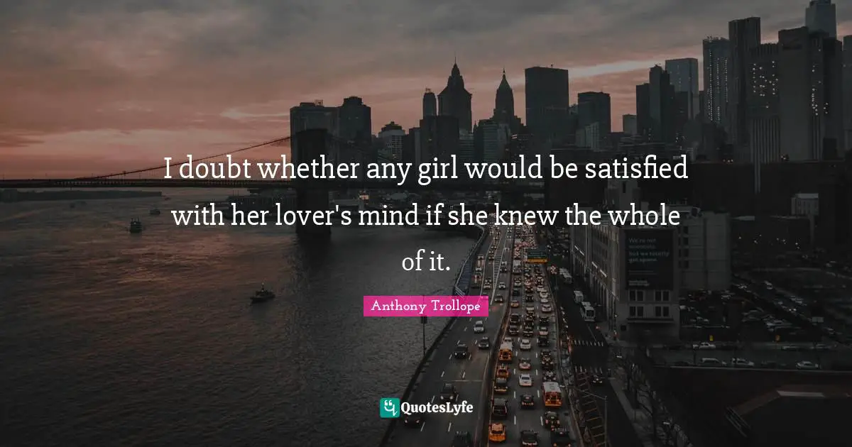 I doubt whether any girl would be satisfied with her lover's mind if she knew the whole of it.