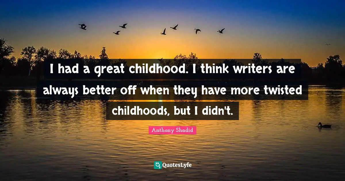 I had a great childhood. I think writers are always better off when they have more twisted childhoods, but I didn't.