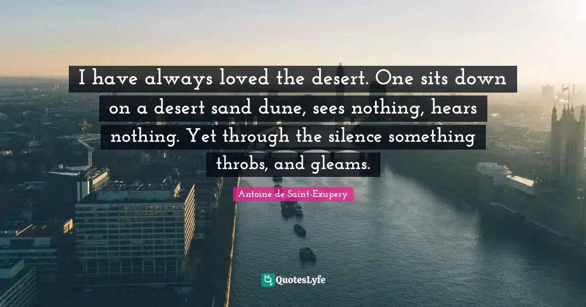 I have always loved the desert. One sits down on a desert sand dune, sees nothing, hears nothing. Yet through the silence something throbs, and gleams.