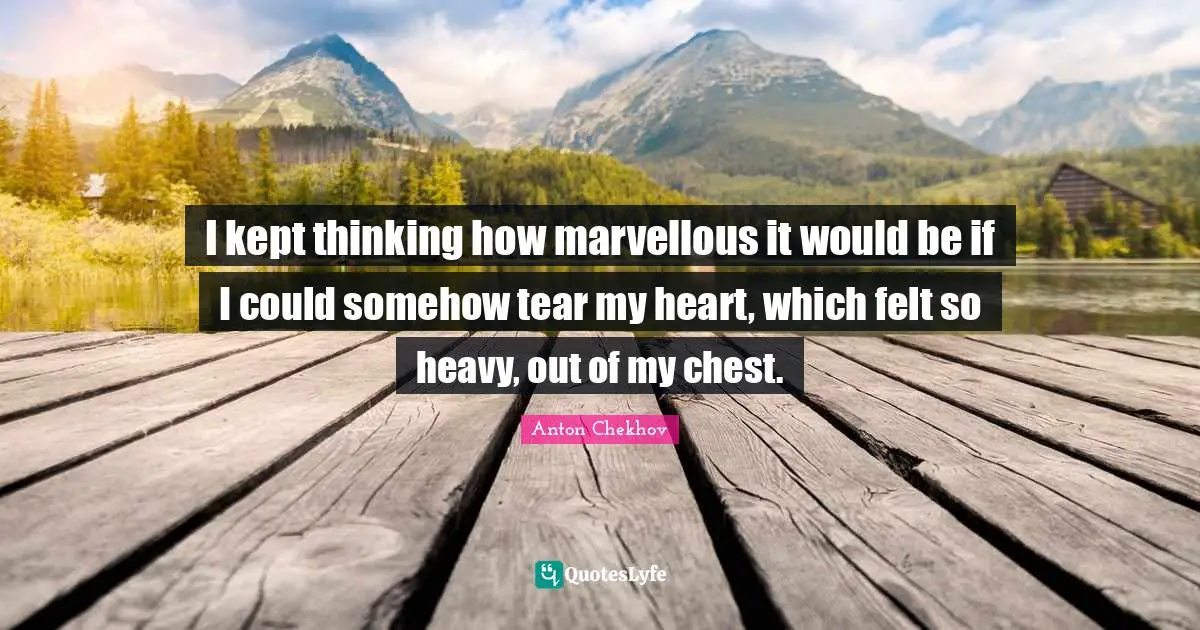 I kept thinking how marvellous it would be if I could somehow tear my heart, which felt so heavy, out of my chest.