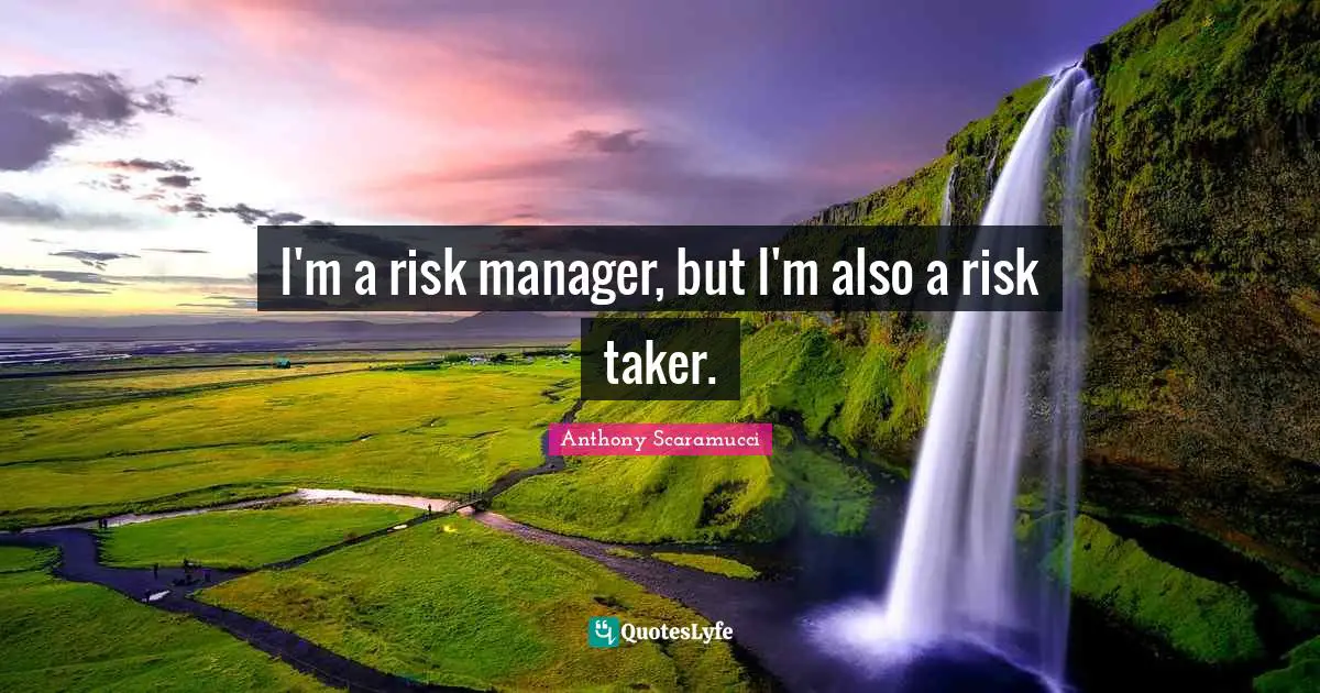 I'm a risk manager, but I'm also a risk taker.