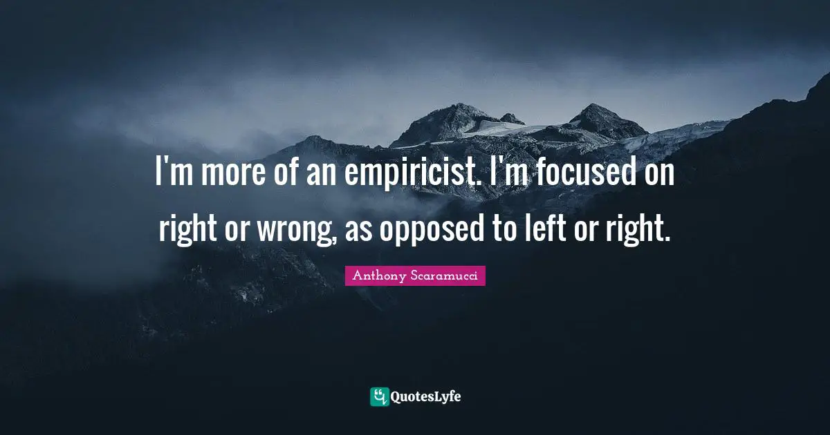 I'm more of an empiricist. I'm focused on right or wrong, as opposed to left or right.