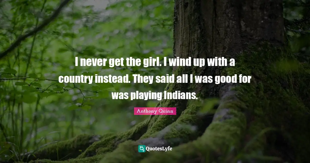 I never get the girl. I wind up with a country instead. They said all I was good for was playing Indians.