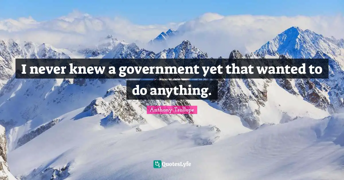 I never knew a government yet that wanted to do anything.