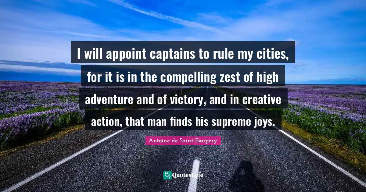 Compelling Quotes: "I will appoint captains to rule my cities, for it is in the compelling zest of high adventure and of victory, and in creative action, that man finds his supreme joys."