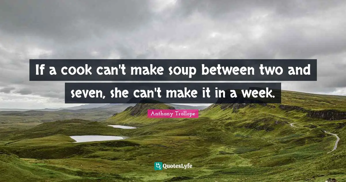 If a cook can't make soup between two and seven, she can't make it in a week.