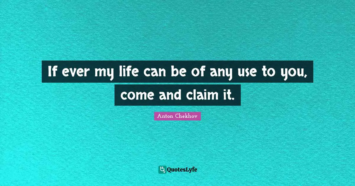 If ever my life can be of any use to you, come and claim it.