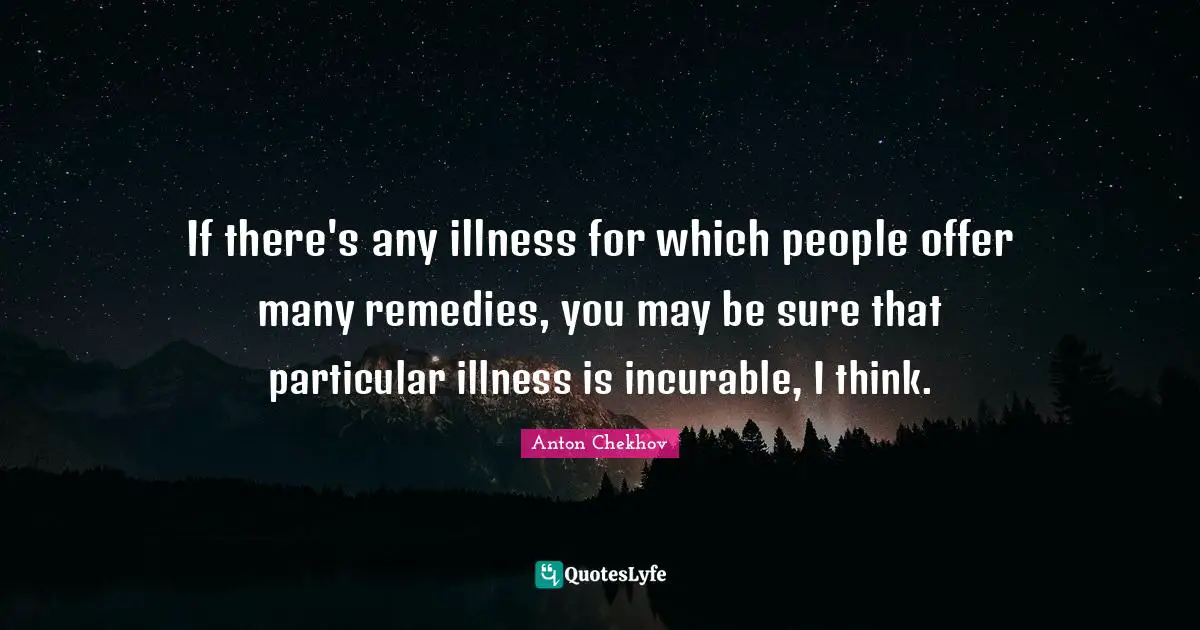 If there's any illness for which people offer many remedies, you may be sure that particular illness is incurable, I think.