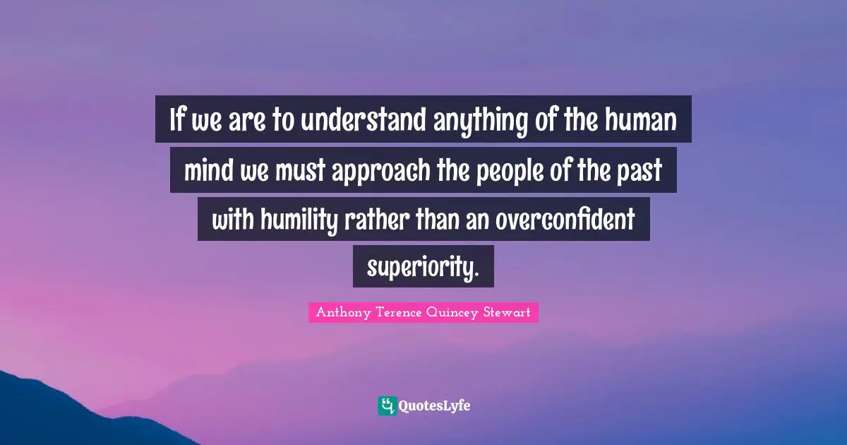 Human Mind Quotes: "If we are to understand anything of the human mind we must approach the people of the past with humility rather than an overconfident superiority."